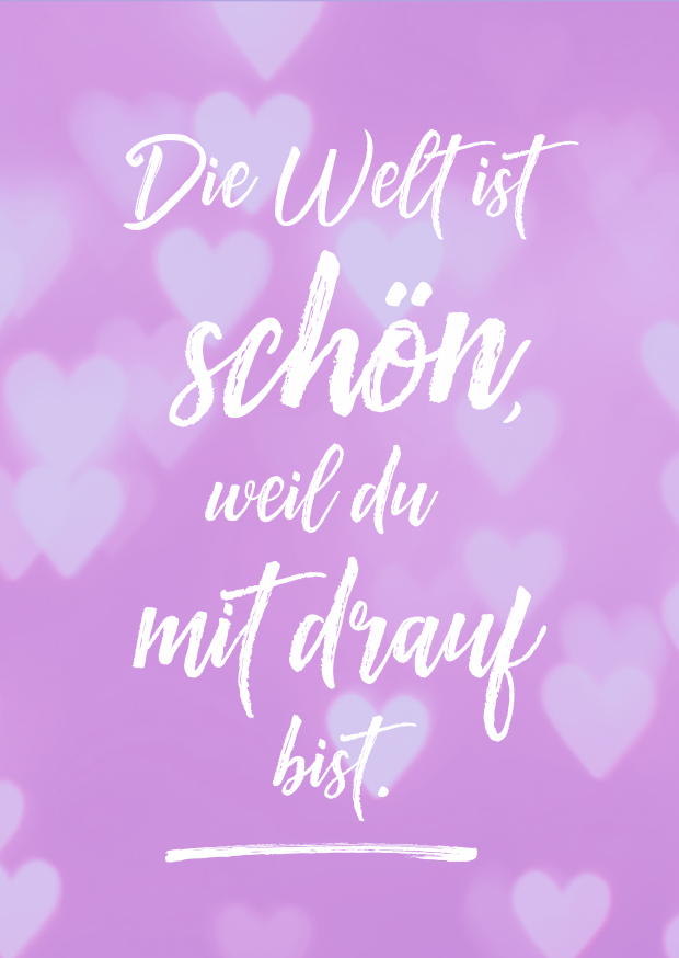 DIE WELT IST SCHÖN, WEIL DU MIT DRAUF BIST