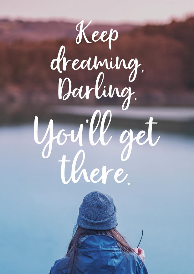 KEEP DREAMING, DARLING. YOU'LL GET THERE