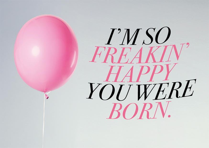 I'M SO FREAKIN' HAPPY YOU WERE BORN.